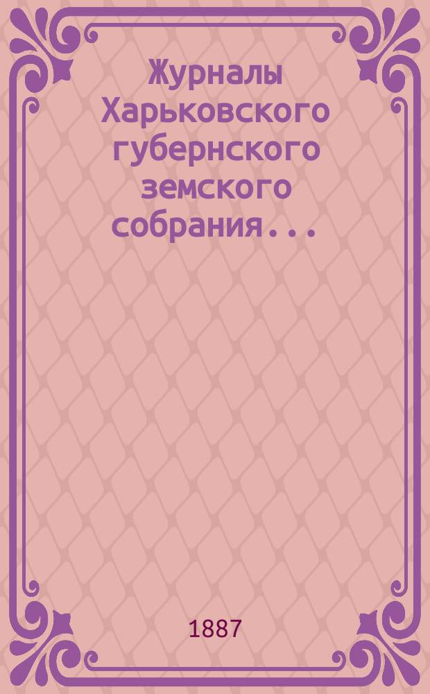 Журналы Харьковского губернского земского собрания .. : С прил. к ним и сводом постановлений. XXII очередного ... с 7 по 21 декабря 1886 г.