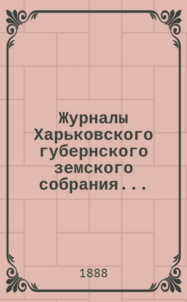 Журналы Харьковского губернского земского собрания .. : С прил. к ним и сводом постановлений. чрезвычайного ... 25 сентября 1887 г.