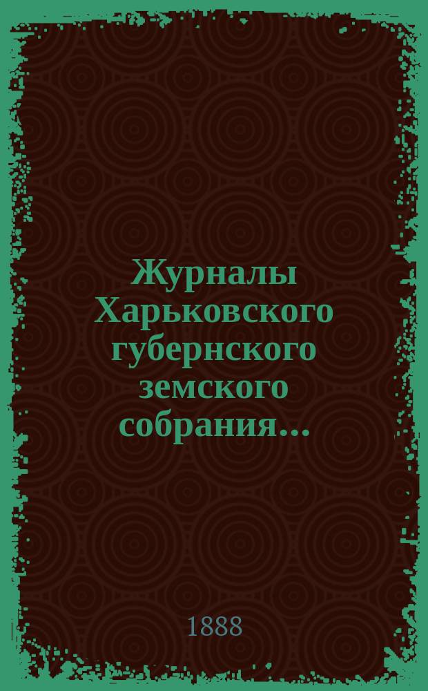 Журналы Харьковского губернского земского собрания .. : С прил. к ним и сводом постановлений. очередного ... 9-го декабря 1887 г.