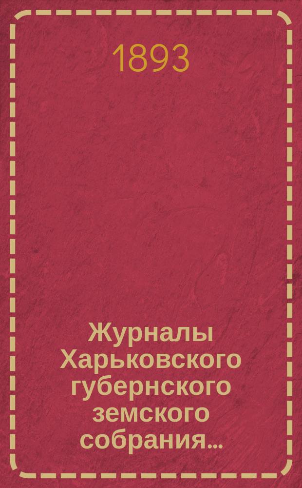 Журналы Харьковского губернского земского собрания .. : С прил. к ним и сводом постановлений. двух экстренных и одного очередного ... 10 июля и 10 сентября экстренных и очередного с 7 по 19 декабря 1892 г.