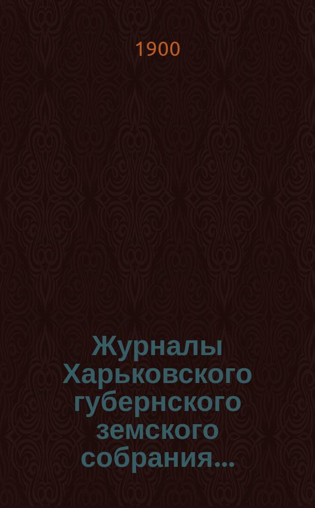 Журналы Харьковского губернского земского собрания .. : С прил. к ним и сводом постановлений. экстренного ... 1900 года