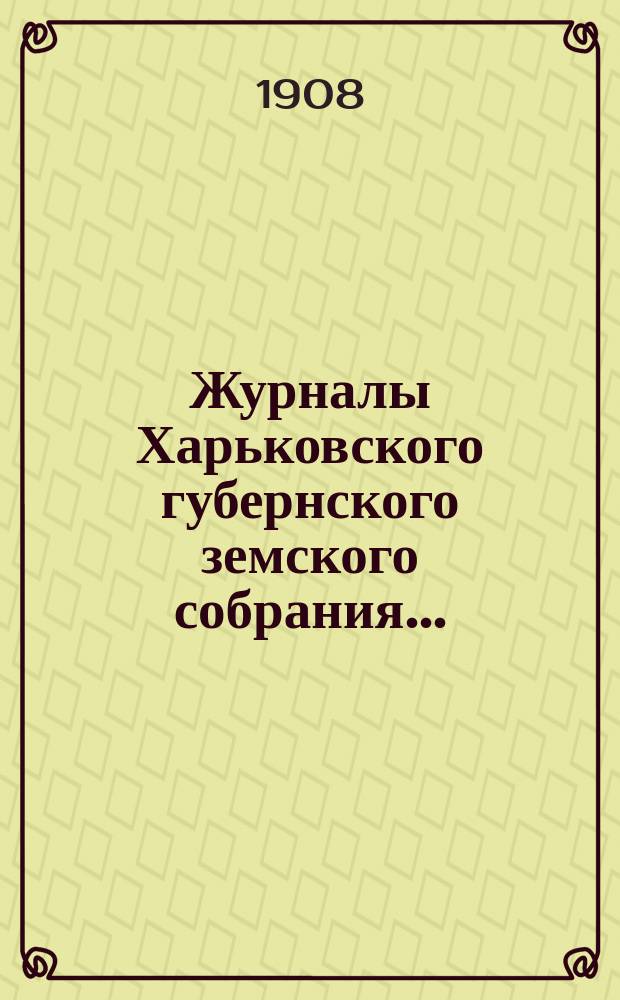 Журналы Харьковского губернского земского собрания .. : С прил. к ним и сводом постановлений. очередной сессии 1907 года (15 января 1908 года)
