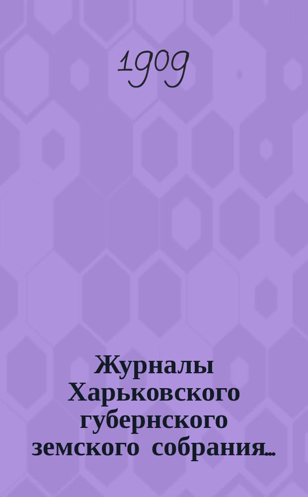 Журналы Харьковского губернского земского собрания .. : С прил. к ним и сводом постановлений. чрезвычайной сессии 4 июля 1909 года