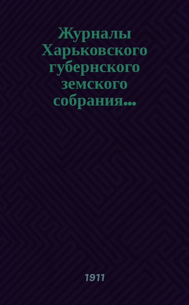 Журналы Харьковского губернского земского собрания .. : С прил. к ним и сводом постановлений. чрезвычайной сессии 2 июня 1911 года