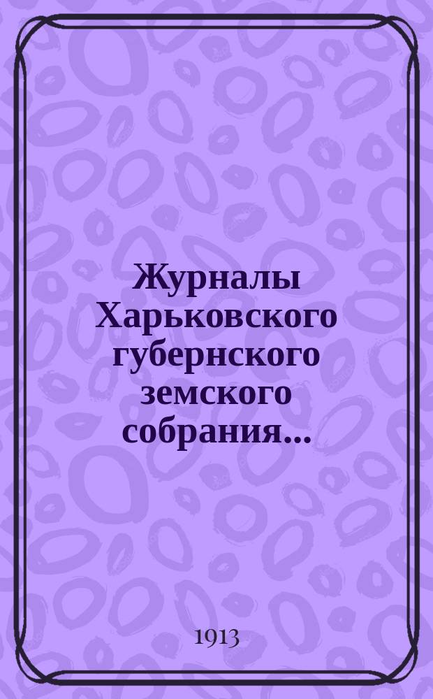 Журналы Харьковского губернского земского собрания .. : С прил. к ним и сводом постановлений. очередной сессии 1912 года (7-го - 18-го декабря)