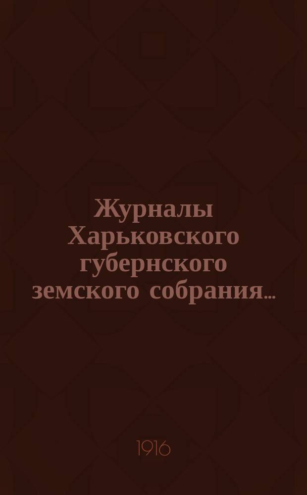 Журналы Харьковского губернского земского собрания .. : С прил. к ним и сводом постановлений. очередной сессии 1915 года (4-13 января 1916 г.)