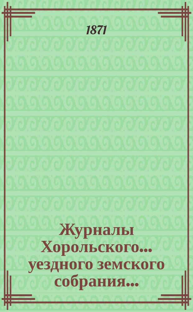 Журналы Хорольского ... уездного земского собрания .. : С прил. чрезвычайного ... 13 апреля 1871 года