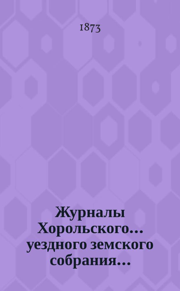 Журналы Хорольского ... уездного земского собрания .. : С прил. очередного ... IX-го созыва [с 7 июня по 12 июня] 1873 года