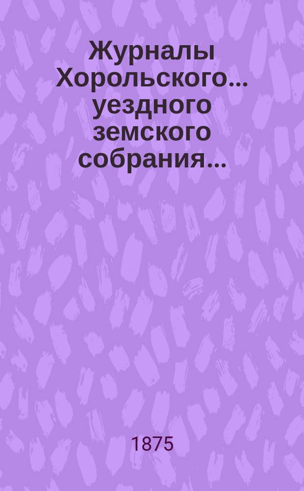 Журналы Хорольского ... уездного земского собрания .. : С прил. экстренного ... 27 ноября 1874 года