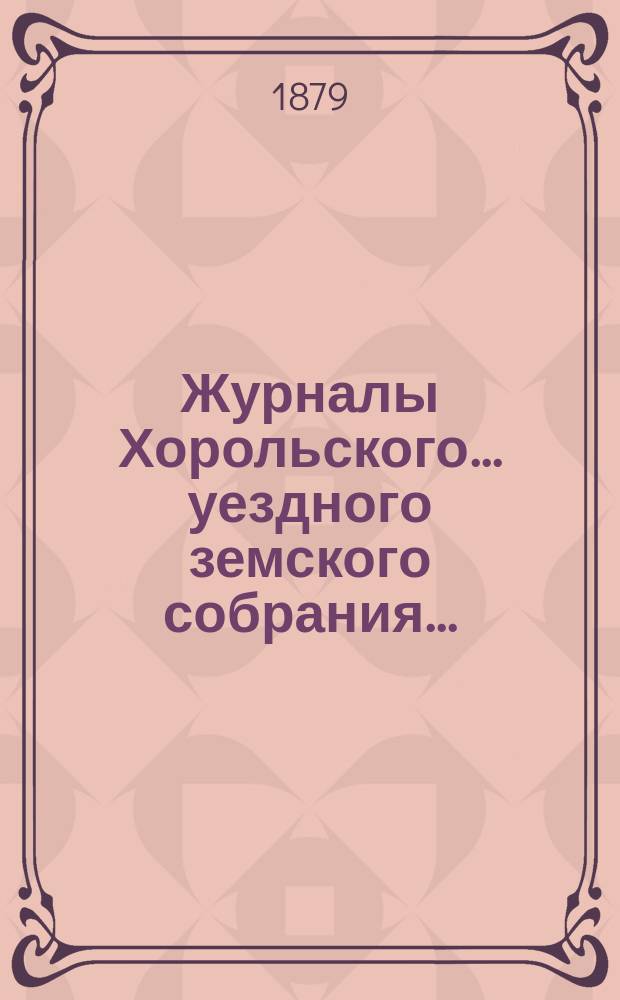 Журналы Хорольского ... уездного земского собрания .. : С прил. чрезвычайного ... 14 августа 1879 года