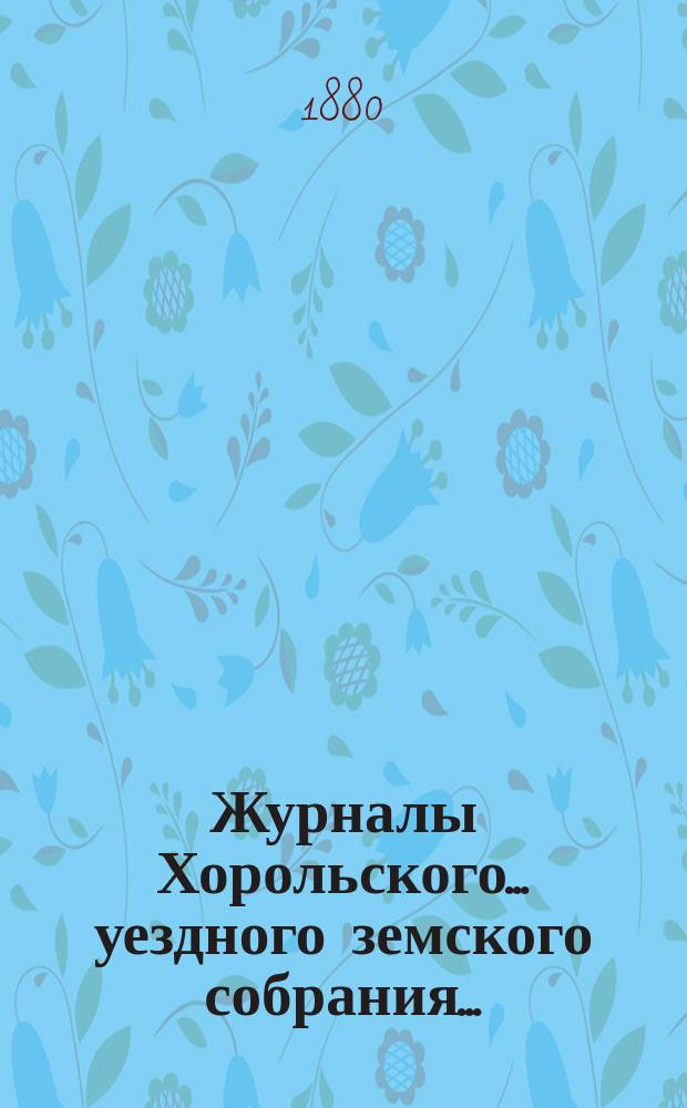 Журналы Хорольского ... уездного земского собрания .. : С прил. экстренного ... [17 августа 1880 года]