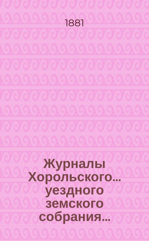 Журналы Хорольского ... уездного земского собрания .. : С прил. экстренного ... 14 сентября 1881 года