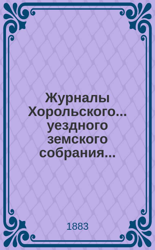 Журналы Хорольского ... уездного земского собрания .. : С прил. экстренного ... 13 ноября 1883 года