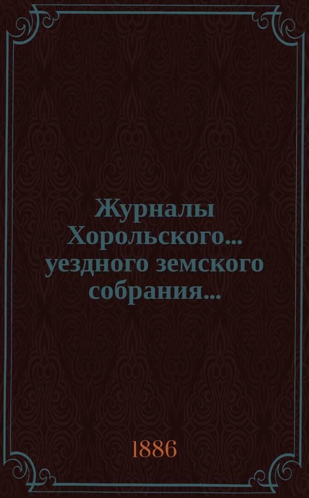 Журналы Хорольского ... уездного земского собрания .. : С прил. очередного XXII созыва, 10-16 сентября 1886 года