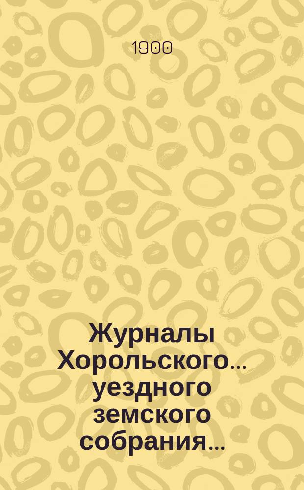 Журналы Хорольского ... уездного земского собрания .. : С прил. очередного XXXV созыва, 8 и 9 октября 1899 года