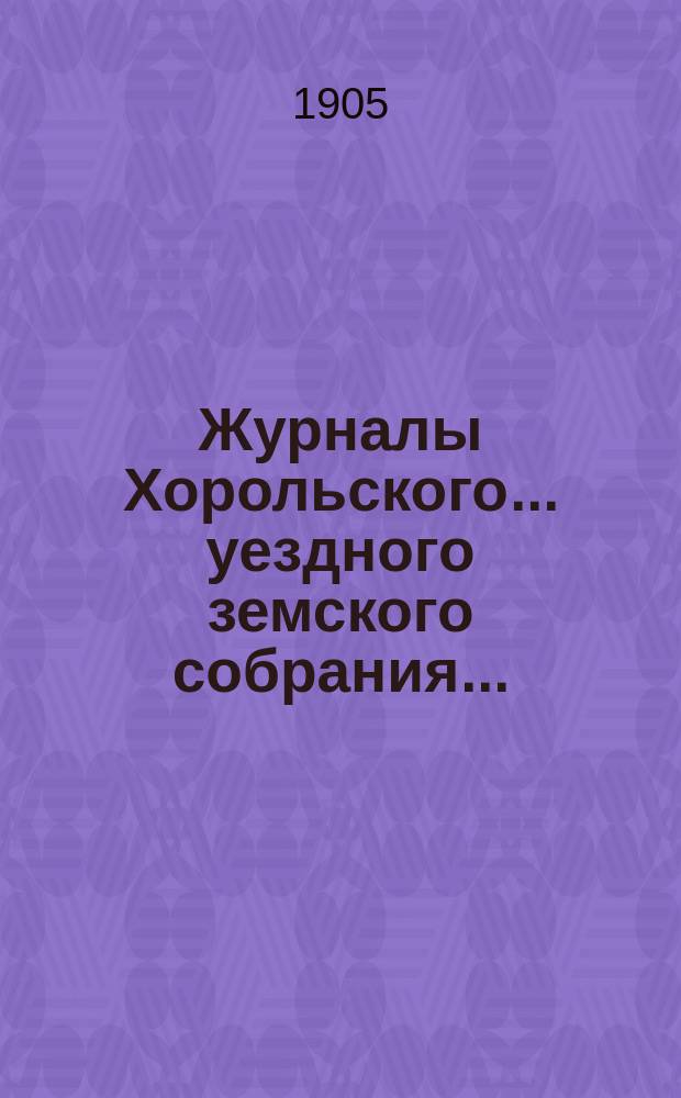 Журналы Хорольского ... уездного земского собрания .. : С прил. очередного XL созыва, 4, 5 и 6 сентября 1904 года