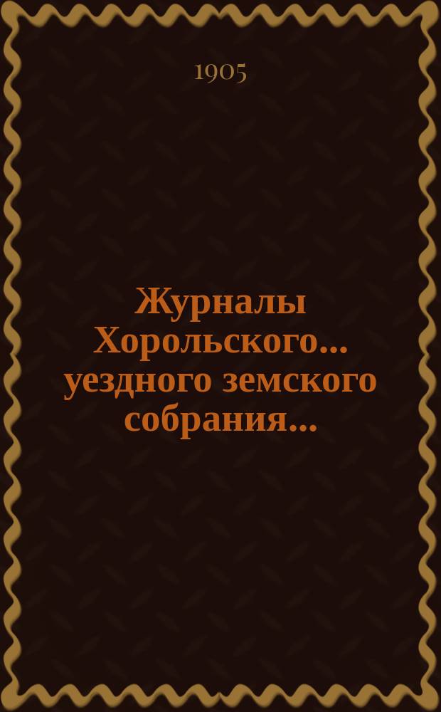 Журналы Хорольского ... уездного земского собрания .. : С прил. экстренного ... 25 апреля 1905 года