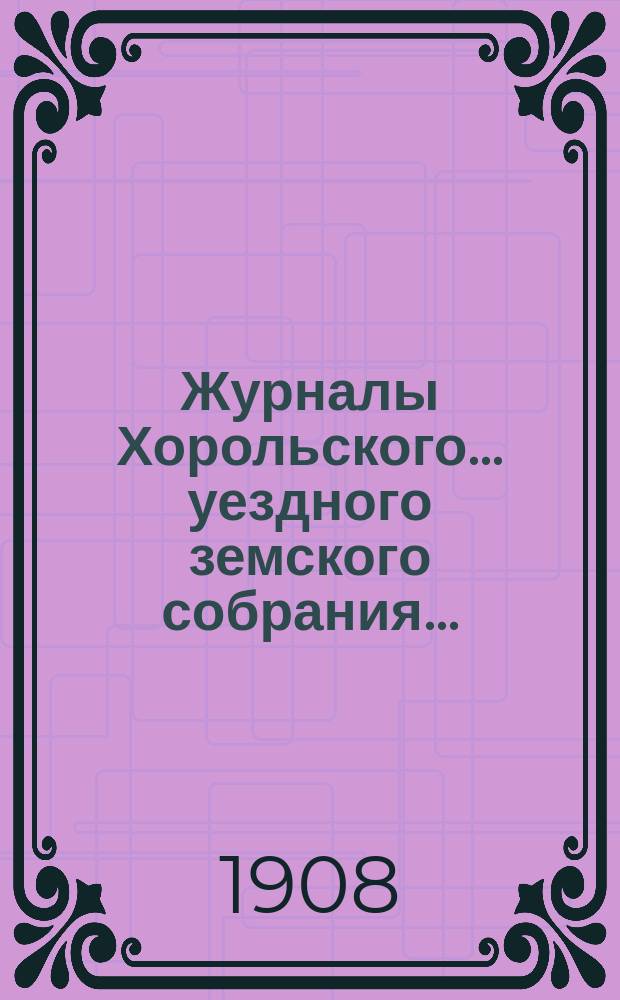 Журналы Хорольского ... уездного земского собрания .. : С прил. очередного ... 43 созыва, 29 и 30 сентября и 1 октября 1907 года