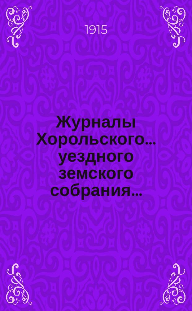 Журналы Хорольского ... уездного земского собрания .. : С прил. очередных ... 49 и 50 созывов 18, 19 и 20 сентября 1913 г. и 8 и 9 ноября 1914 г. и экстренных 28 января, 27 апреля и 12 августа 1914 года с докладами земской управы