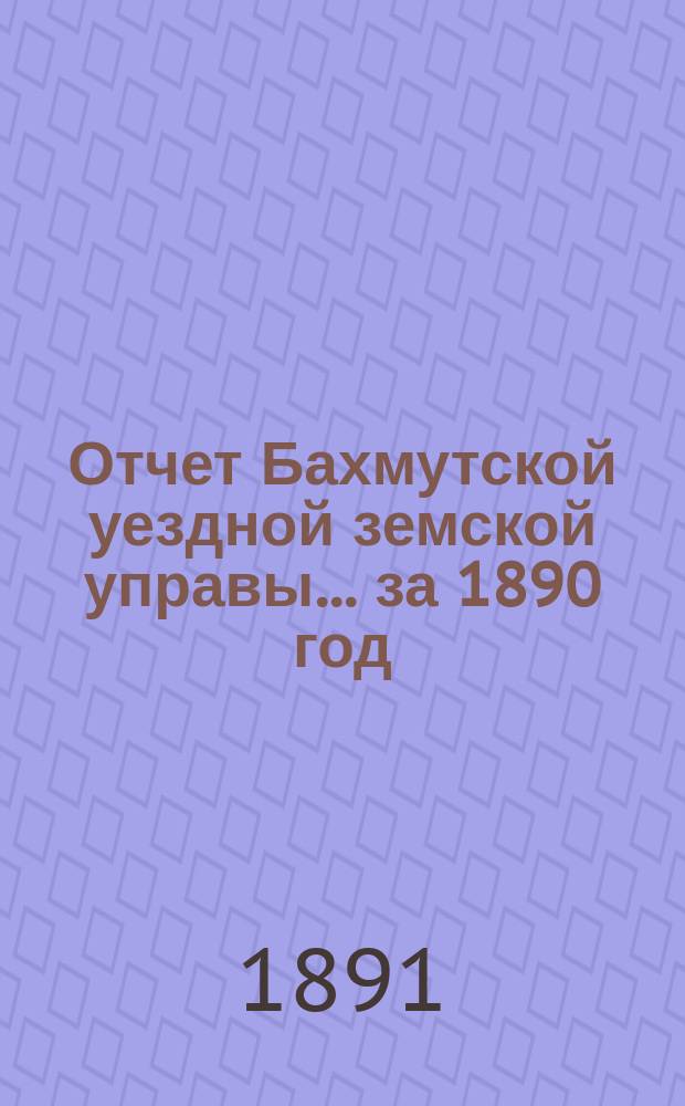 Отчет Бахмутской уездной земской управы... за 1890 год