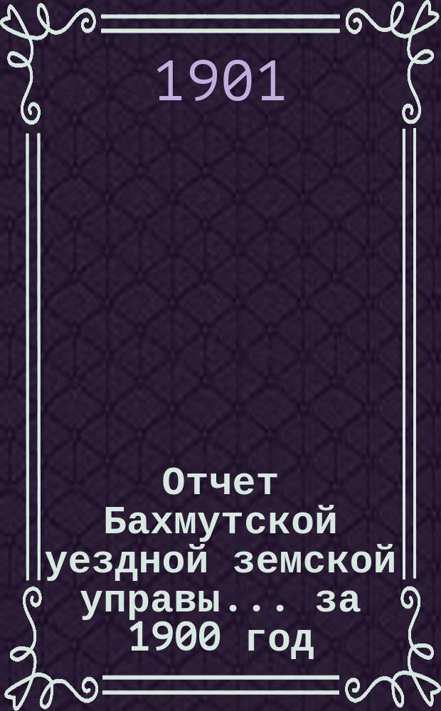 Отчет Бахмутской уездной земской управы... за 1900 год