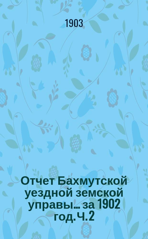 Отчет Бахмутской уездной земской управы... за 1902 год. [Ч. 2] : Денежный отчет