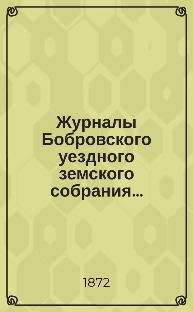Журналы Бобровского уездного земского собрания.. : Вместе с докл. и прил. за 1872 год