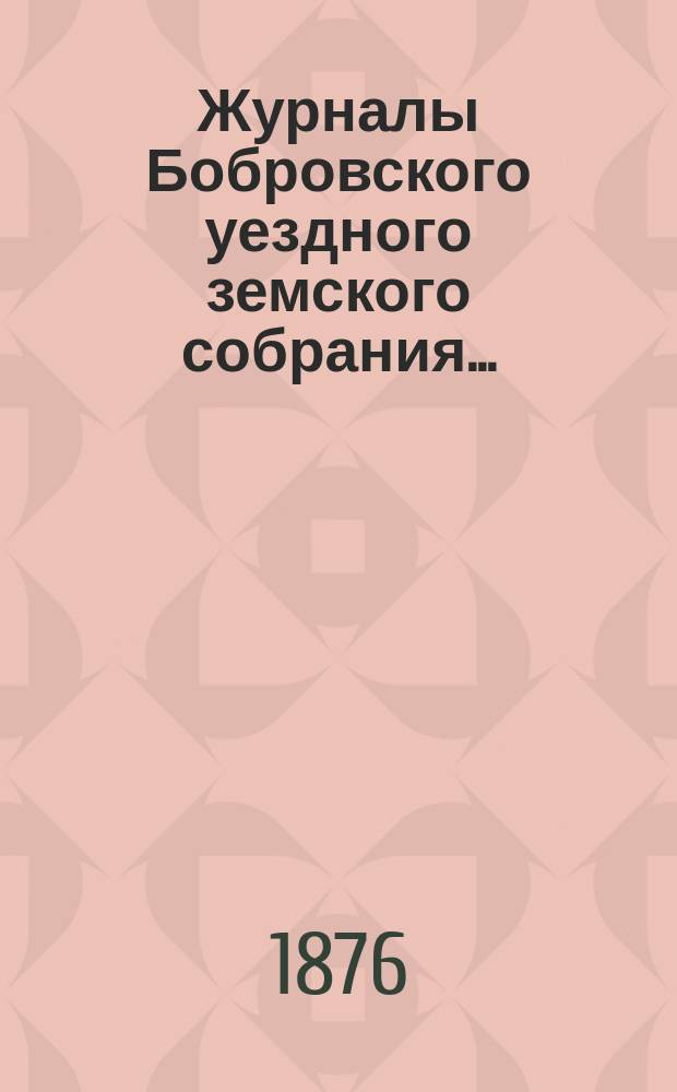 Журналы Бобровского уездного земского собрания.. : Вместе с докл. и прил. 16-23 сентября 1875 г.