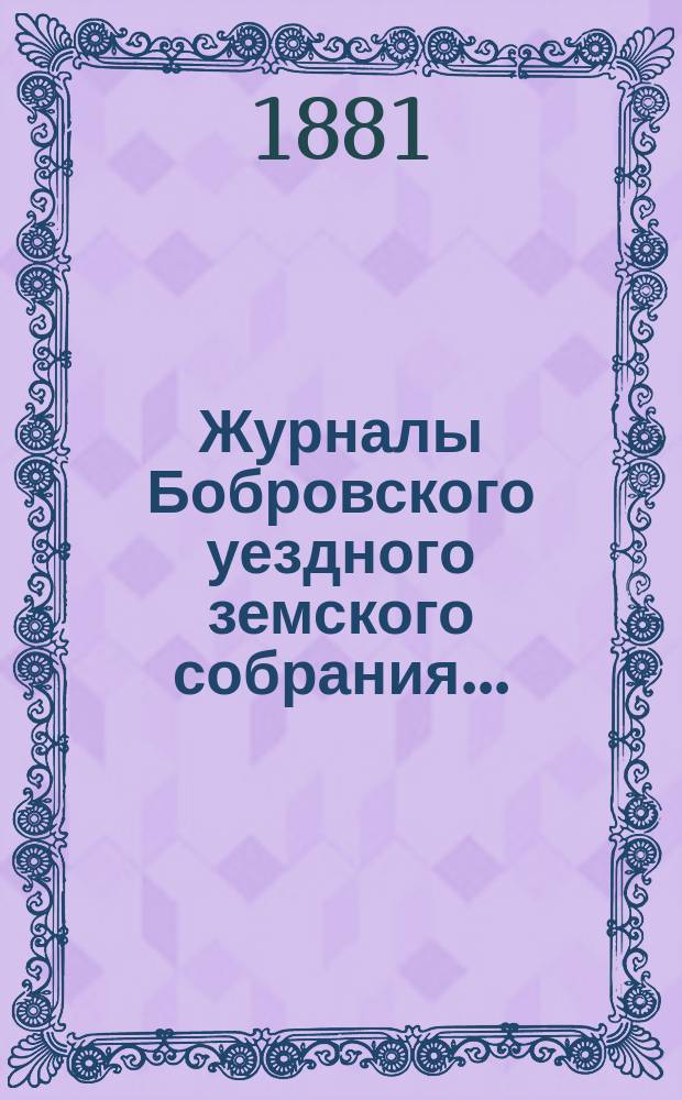 Журналы Бобровского уездного земского собрания.. : Вместе с докл. и прил. очередного с 4-го по 9-е октября 1881 г.