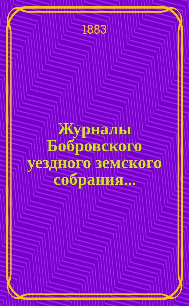 Журналы Бобровского уездного земского собрания.. : Вместе с докл. и прил. очередного с 4-го по 11-е октября 1882 года