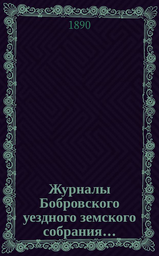 Журналы Бобровского уездного земского собрания.. : Вместе с докл. и прил. чрезвычайного на 9 марта 1890 года