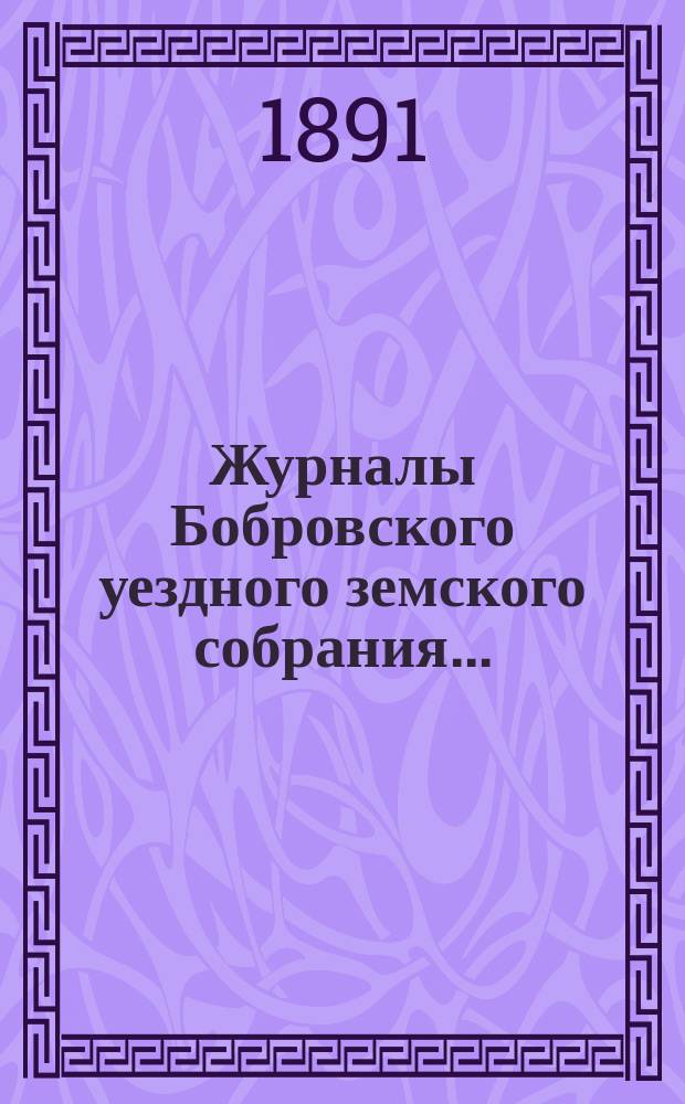 Журналы Бобровского уездного земского собрания.. : Вместе с докл. и прил. очередного с 4 по 8 октября 1890 г.; чрезвычайного 28 декабря 1890 года