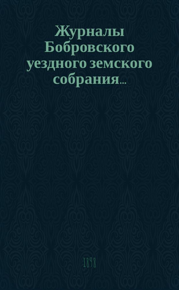 Журналы Бобровского уездного земского собрания.. : Вместе с докл. и прил. очередного и чрезвычайного сессии 1897 года