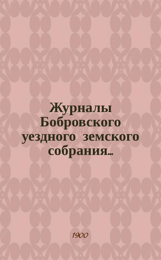 Журналы Бобровского уездного земского собрания.. : Вместе с докл. и прил. очередного и чрезвычайного сессии 1899 г.