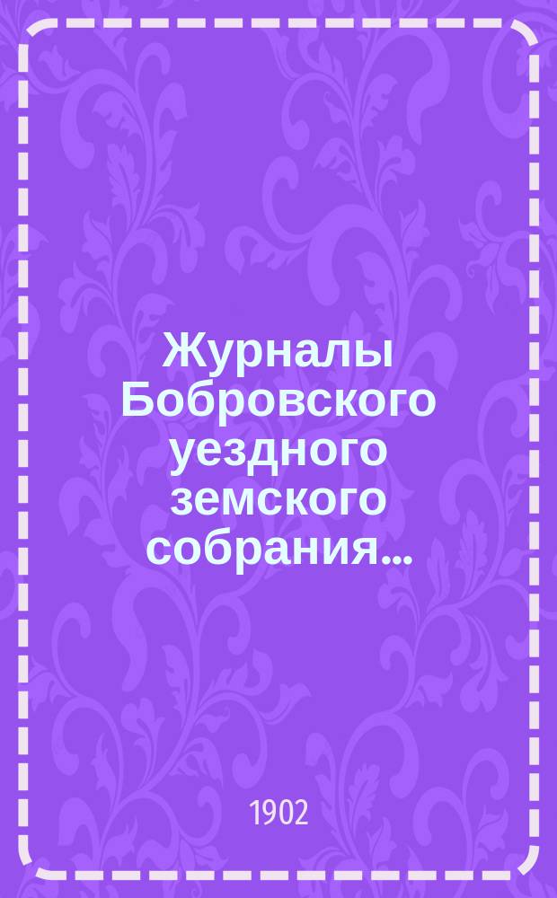 Журналы Бобровского уездного земского собрания.. : Вместе с докл. и прил. очередного сессии 1901 г.
