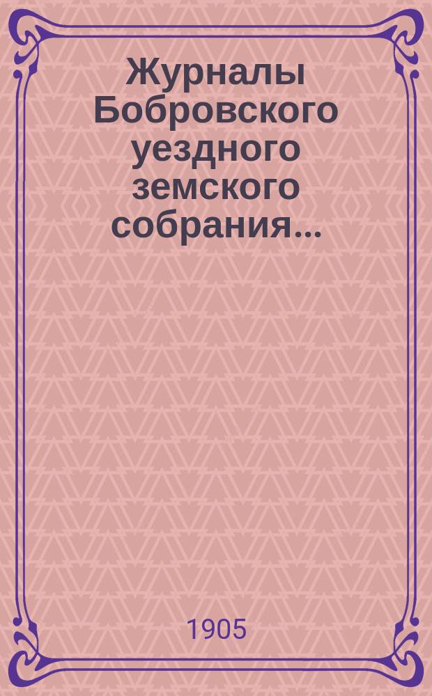 Журналы Бобровского уездного земского собрания.. : Вместе с докл. и прил. чрезвычайного и очередного сессии 1904 года