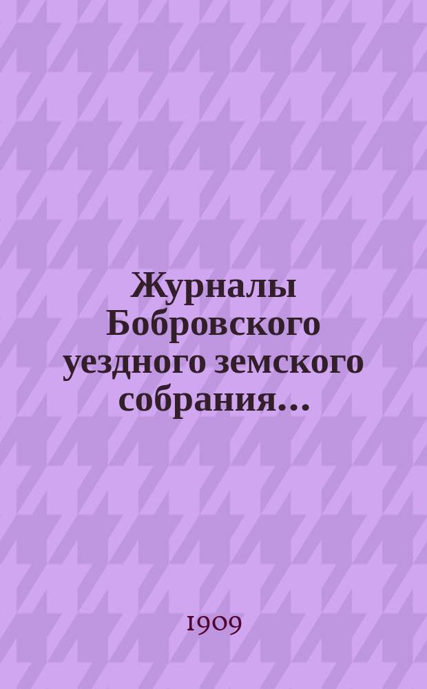 Журналы Бобровского уездного земского собрания.. : Вместе с докл. и прил. очередного сессии 1909 года