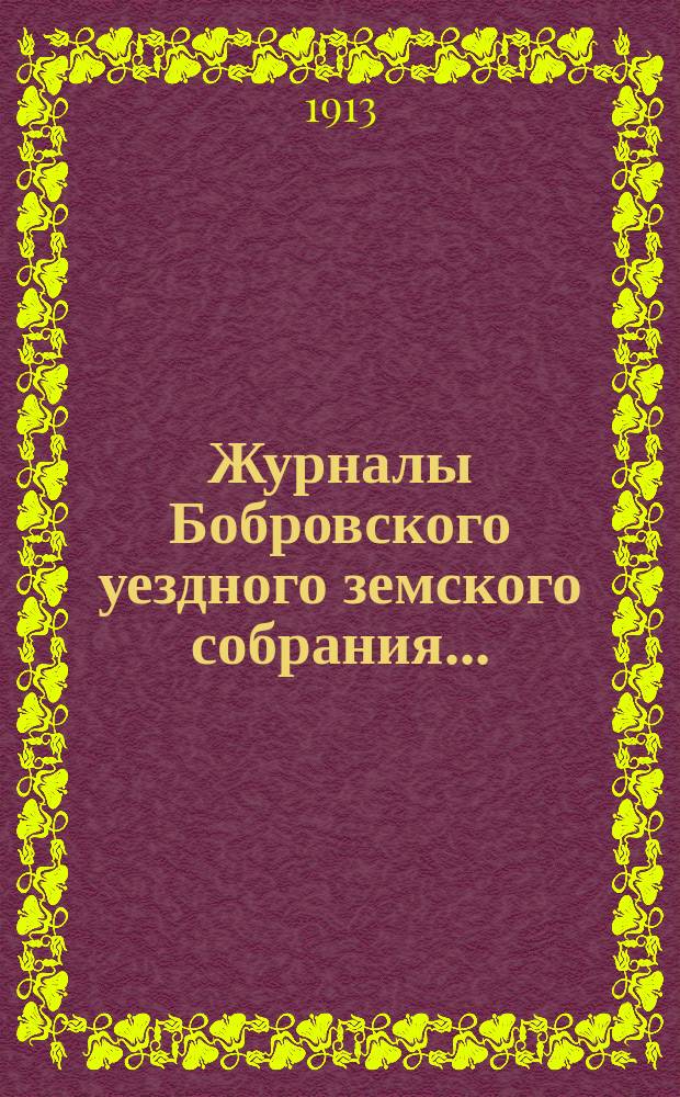 Журналы Бобровского уездного земского собрания.. : Вместе с докл. и прил. чрезвычайного и очередного сессии 1912 года