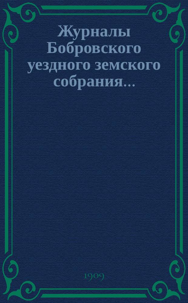 Журналы Бобровского уездного земского собрания.. : Вместе с докл. и прил. очередного сессии 1909 года