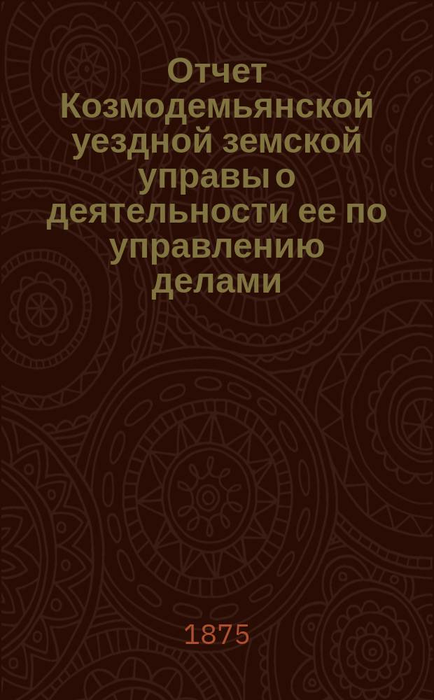 Отчет Козмодемьянской уездной земской управы о деятельности ее по управлению делами, подлежащими ведению земства, и о состоянии уездного земского хозяйства... [за 1874 год] : [за 1874 год], и постановления X очередного собрания... с 26 по 28 сентября 1874 года