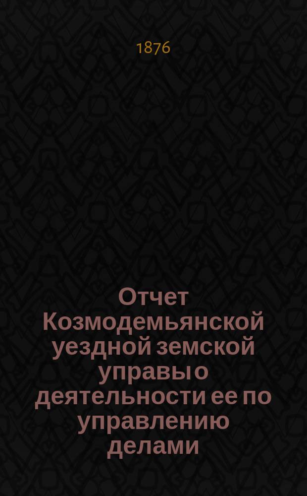 Отчет Козмодемьянской уездной земской управы о деятельности ее по управлению делами, подлежащими ведению земства, и о состоянии уездного земского хозяйства... [за 1875 год] представл. XI очередному... собранию : [за 1875 год] представл. XI очередному... собранию, и постановления... собрания