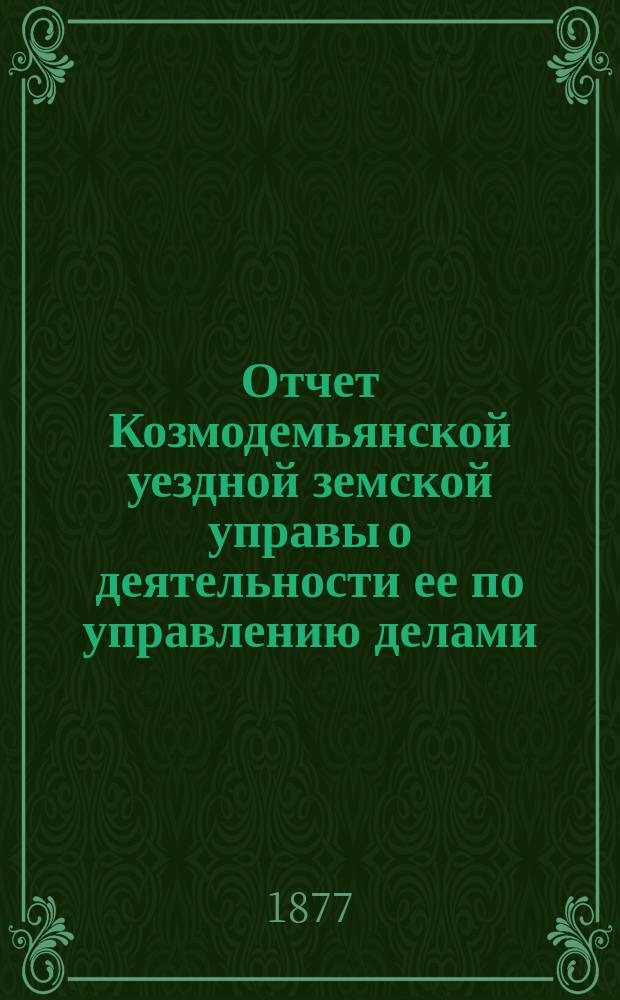 Отчет Козмодемьянской уездной земской управы о деятельности ее по управлению делами, подлежащими ведению земства, и о состоянии уездного земского хозяйства... за 1876 год, представл. XII очередному... собранию, : за 1876 год, представл. XII очередному... собранию, и постановления экстренного... собрания... 21 января 1877 года