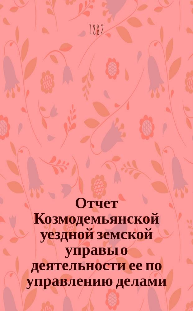Отчет Козмодемьянской уездной земской управы о деятельности ее по управлению делами, подлежащими ведению земства, и о состоянии уездного земского хозяйства... за 1880/1 год : за 1880/1 год и постановления XVII очередного и экстренного... собраний... 2, 3 и 4 октября 1881 года и 28 января 1882 года, со сметами и раскладками на 1882 год