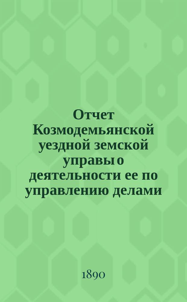 Отчет Козмодемьянской уездной земской управы о деятельности ее по управлению делами, подлежащими ведению земства, и о состоянии уездного земского хозяйства... за 1887/8 год : за 1887/8 год и постановления XXIV очередного и экстренного... собрания... 27 и 28 сентября 1888 года и 29 апреля 1889 года, со сметами и раскладками земского сбора и натуральных повинностей на 1889 год