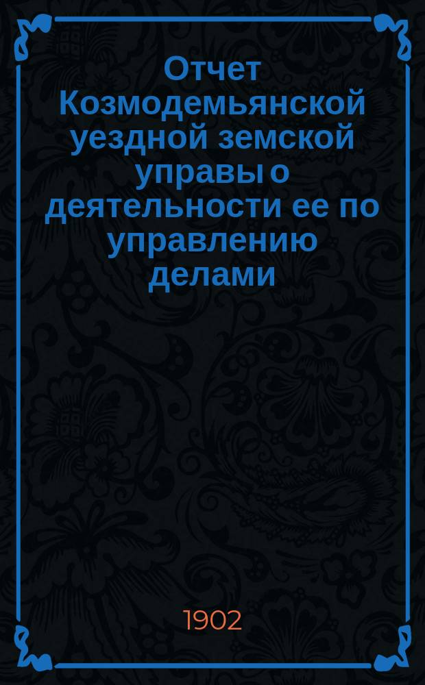 Отчет Козмодемьянской уездной земской управы о деятельности ее по управлению делами, подлежащими ведению земства, и о состоянии уездного земского хозяйства... за время с 1-го сентября 1900 г. по 1-е сентября 1901 года : за время с 1-го сентября 1900 г. по 1-е сентября 1901 года и об исполнении сметы доходов и расходов с 1-го сентября 1900 г. по 1-е сентября 1901 г. и за 1900 год