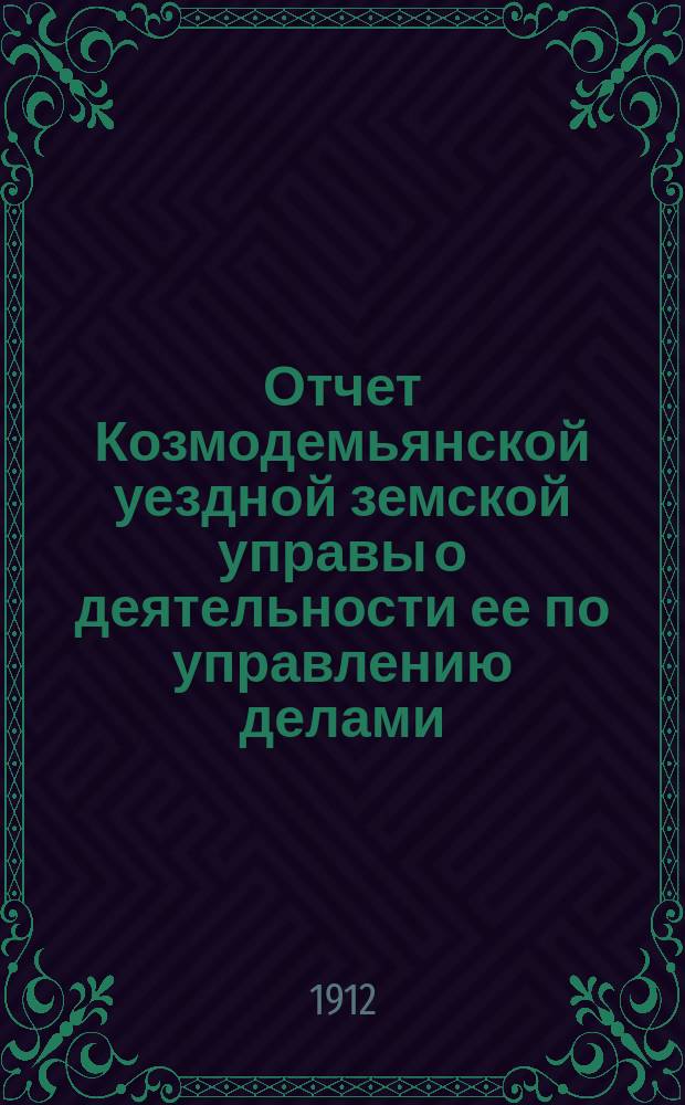 Отчет Козмодемьянской уездной земской управы о деятельности ее по управлению делами, подлежащими ведению земства, и о состоянии уездного земского хозяйства... за время с 1 июля 1911 года по 1 июля 1912 года