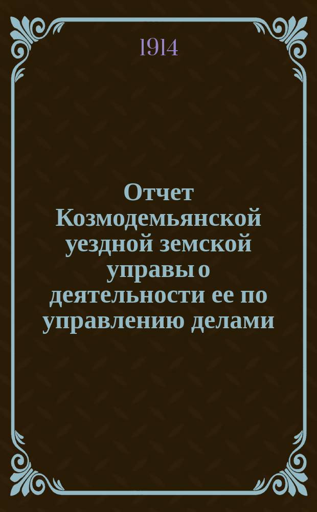 Отчет Козмодемьянской уездной земской управы о деятельности ее по управлению делами, подлежащими ведению земства, и о состоянии уездного земского хозяйства... за время с 1-го июля 1912 года по 1-ое июля 1913 года