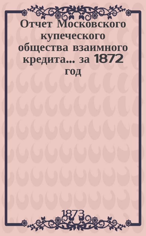Отчет Московского купеческого общества взаимного кредита... ... за 1872 год