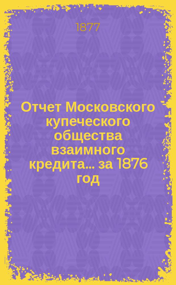 Отчет Московского купеческого общества взаимного кредита... ... за 1876 год