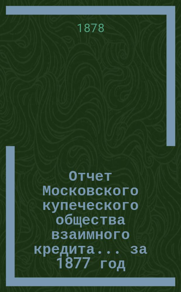 Отчет Московского купеческого общества взаимного кредита... ... за 1877 год